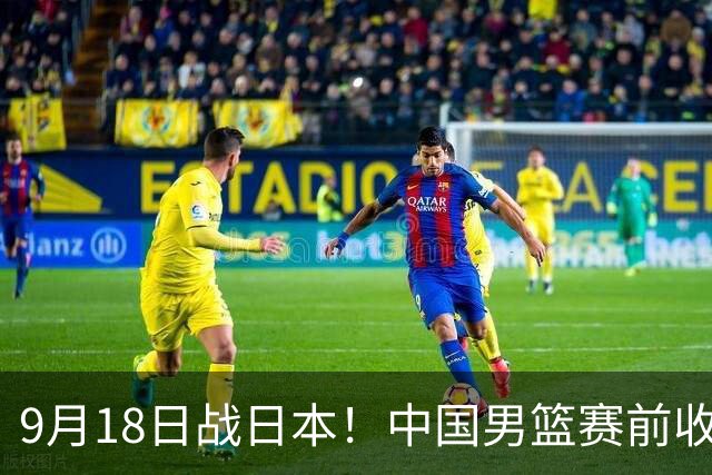 9月18日战日本！中国男篮赛前收获3大喜讯，日媒：64年后重返决赛